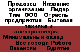 Продавец › Название организации ­ Лидер Тим, ООО › Отрасль предприятия ­ Бытовая техника и электротовары › Минимальный оклад ­ 25 700 - Все города Работа » Вакансии   . Бурятия респ.